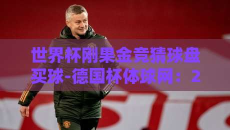 世界杯刚果金竞猜球盘买球-德国杯体球网:2026年世界杯期间如何避开盘口陷阱?(附实测平台推荐)