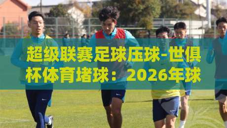 超级联赛足球压球-世俱杯体育堵球:2026年球迷必知的三大新趋势