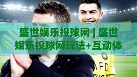盛世娱乐投球网 | 盛世娱乐投球网玩法+互动体验与社群氛围,2026年玩家关注点-今日最新外围比球网预测免安装走势频道英文解说反波胆