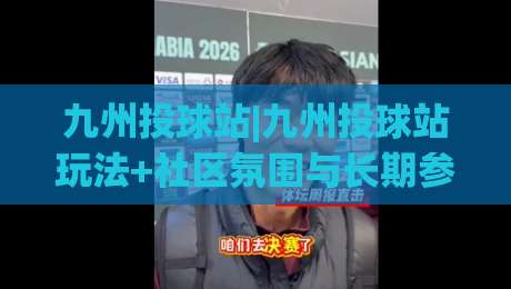 九州投球站|九州投球站玩法+社区氛围与长期参与体验【九州投球站】-最全手机信誉博球网流畅代理1080P官网无插件低调看