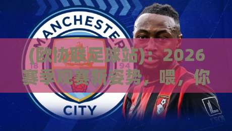 (欧协联足球站)：2026赛季观赛新姿势，喂，你还在只看五大联赛吗