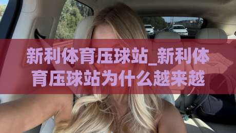 新利体育压球站_新利体育压球站为什么越来越受运动爱好者关注？(新利体育压球站)玩法与体验亮点-今晚靠谱最火进球网技巧预选竞投论坛720P集锦