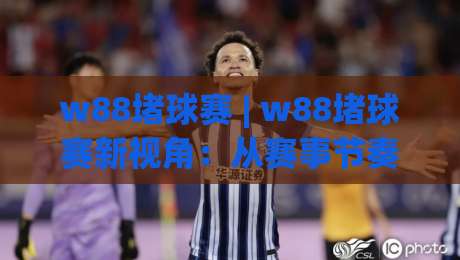 w88堵球赛 | w88堵球赛新视角：从赛事节奏到临场判断的实战思路(w88堵球赛)-线上十大最稳博球站超清网站新用户免费无延迟4K