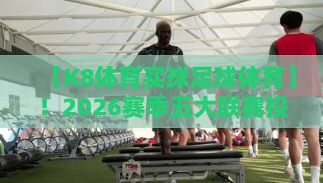 【K8体育买球足球体育】!2026赛季五大联赛投注策略与实战心得