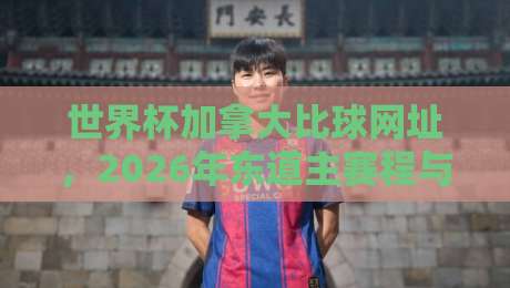 世界杯加拿大比球网址,2026年东道主赛程与比分查询指南!