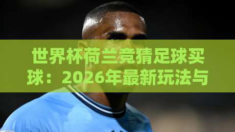 世界杯荷兰竞猜足球买球:2026年最新玩法与避坑指南