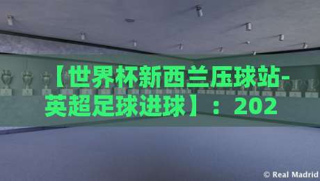 【世界杯新西兰压球站-英超足球进球】：2026年这五大悬念让球迷彻夜难眠