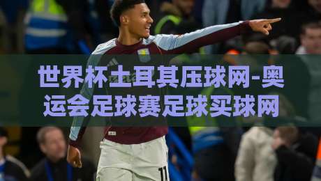 世界杯土耳其压球网-奥运会足球赛足球买球网！2026年球迷必看的下注指南