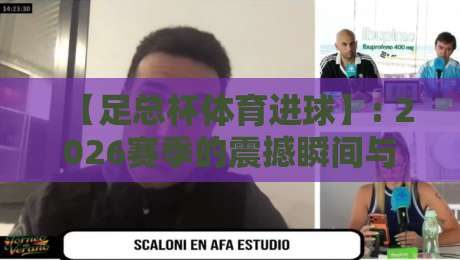 【足总杯体育进球】: 2026赛季的震撼瞬间与战术解析 【足总杯体育进球】: 2026赛季的震撼瞬间与战术解析