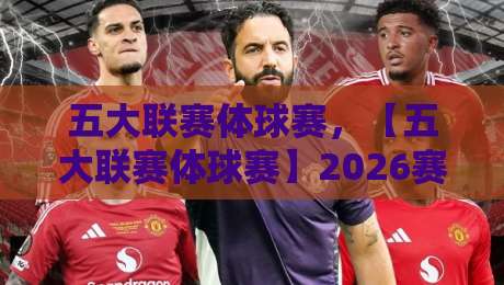 五大联赛体球赛，【五大联赛体球赛】2026赛季最新观赛指南与冷门看点