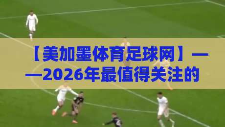 【美加墨体育足球网】——2026年最值得关注的北美足球资讯平台? 【美加墨体育足球网】——2026年最值得关注的北美足球资讯平台?