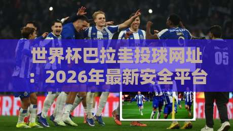 世界杯巴拉圭投球网址：2026年最新安全平台与避坑指南