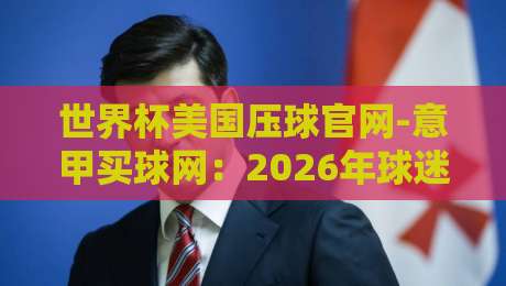 世界杯美国压球官网-意甲买球网：2026年球迷必知的五大观赛神器