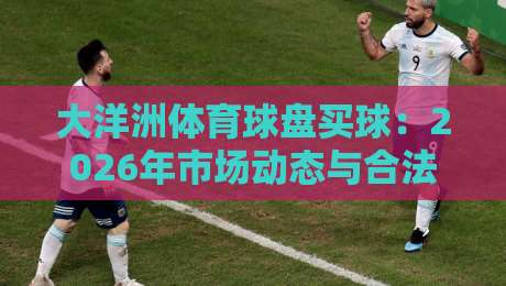 大洋洲体育球盘买球：2026年市场动态与合法平台选择指南