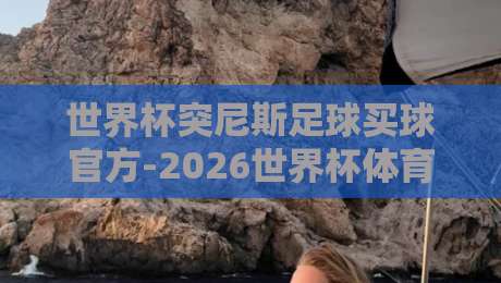 世界杯突尼斯足球买球官方-2026世界杯体育球盘买球网：突尼斯球迷的新玩法