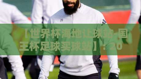 【世界杯海地让球站-国王杯足球买球站】: 2026年球迷必知的实战技巧与避坑指南