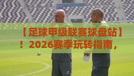 【足球甲级联赛球盘站】!2026赛季玩转指南,这些坑你别踩