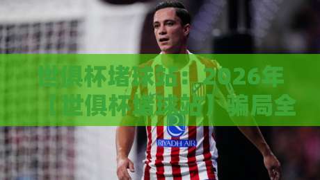 世俱杯堵球站:2026年【世俱杯堵球站】骗局全揭秘与防范指南