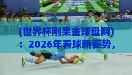 (世界杯刚果金球盘网):2026年看球新姿势,刚果金博彩平台到底靠不靠谱?