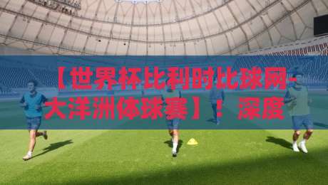 【世界杯比利时比球网-大洋洲体球赛】!深度复盘2026年比利时队的血泪教训与大洋洲黑马崛起