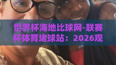 世界杯海地比球网-联赛杯体育堵球站:2026观赛指南与数据新玩法