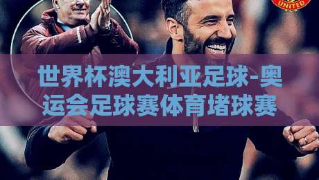 世界杯澳大利亚足球-奥运会足球赛体育堵球赛:2026年澳洲双重赛事下的赌球生态与风险
