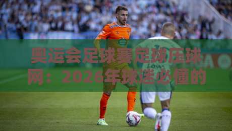 奥运会足球赛足球压球网:2026年球迷必懂的观赛与投注指南