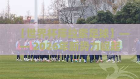 【世界杯库拉索足球】—— 2026年新势力崛起:从加勒比海到世界舞台(世界杯库拉索足球)
