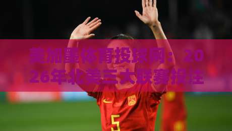 美加墨体育投球网:2026年北美三大联赛投注新趋势与实战指南 美加墨体育投球网:2026年北美三大联赛投注新趋势与实战指南