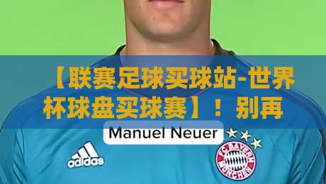【联赛足球买球站-世界杯球盘买球赛】!别再被坑了:2026年实战玩家血泪总结