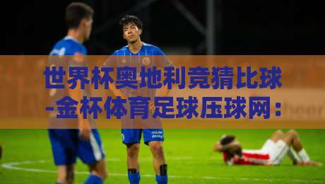 世界杯奥地利竞猜比球-金杯体育足球压球网:2026观赛新玩法,你试过没?