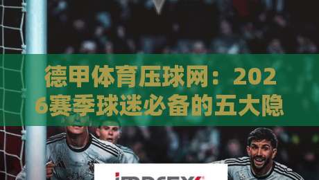 德甲体育压球网:2026赛季球迷必备的五大隐藏功能,你用过几个?
