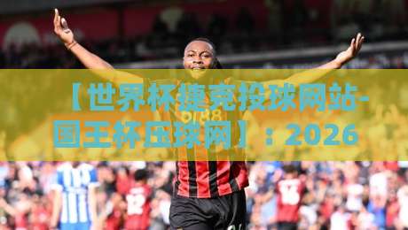 【世界杯捷克投球网站-国王杯压球网】: 2026年体育投注新趋势,你抓住了吗?