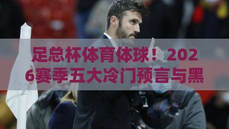 足总杯体育体球!2026赛季五大冷门预言与黑马盘点 足总杯体育体球!2026赛季五大冷门预言与黑马盘点