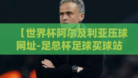 【世界杯阿尔及利亚压球网址-足总杯足球买球站】2026年最新指南:安全下注与避坑要点 【世界杯阿尔及利亚压球网址-足总杯足球买球站】2026年最新指南:安全下注与避坑要点