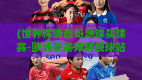 (世界杯墨西哥足球买球赛-欧洲联赛体育投球站):2026年球迷必知的投注新趋势 (世界杯墨西哥足球买球赛-欧洲联赛体育投球站):2026年球迷必知的投注新趋势