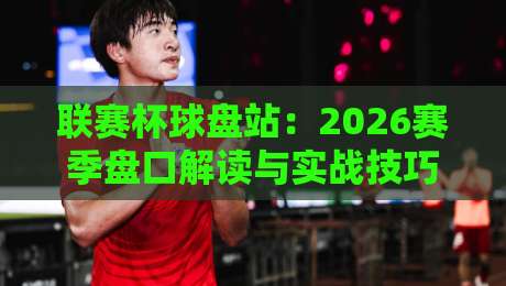 联赛杯球盘站:2026赛季盘口解读与实战技巧(联赛杯球盘站)