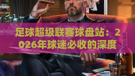 足球超级联赛球盘站:2026年球迷必收的深度解析(附实操指南)