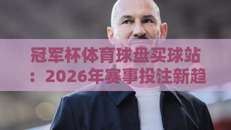 冠军杯体育球盘买球站:2026年赛事投注新趋势与实战技巧