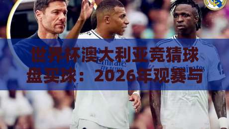世界杯澳大利亚竞猜球盘买球:2026年观赛与投注的实战指南