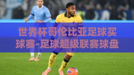 世界杯哥伦比亚足球买球赛-足球超级联赛球盘站,2026年投注指南来了