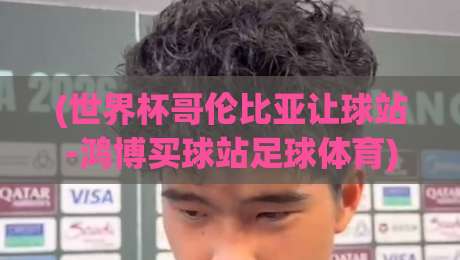 (世界杯哥伦比亚让球站-鸿博买球站足球体育):2026年彩民必看的三大实战策略与避坑指南