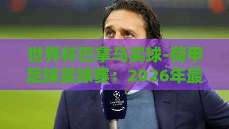 世界杯巴拿马买球-荷甲足球买球赛:2026年最新投注攻略与冷门诀窍