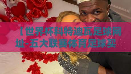 【世界杯科特迪瓦足球网址-五大联赛体育足球买球站】:2026年资深老球迷的私藏观赛指南