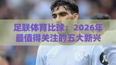 足联体育比球:2026年最值得关注的五大新兴赛事趋势