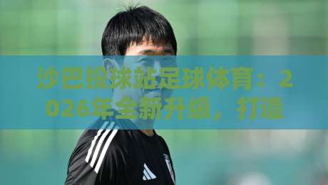沙巴投球站足球体育:2026年全新升级,打造东南亚足球新地标!