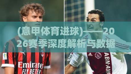 (意甲体育进球)——2026赛季深度解析与数据洞察