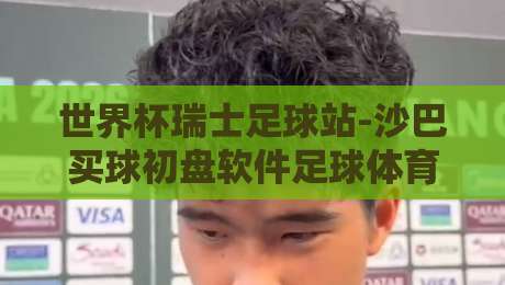 世界杯瑞士足球站-沙巴买球初盘软件足球体育！瑞士站与沙巴初盘深度解析