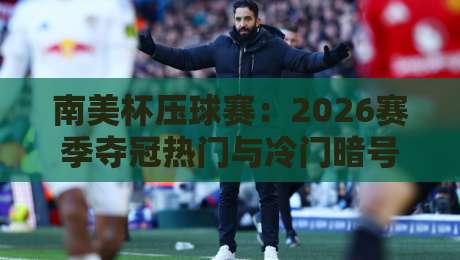 南美杯压球赛:2026赛季夺冠热门与冷门暗号全解析
