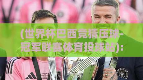(世界杯巴西竞猜压球-冠军联赛体育投球站): 2026年投球新手避坑指南